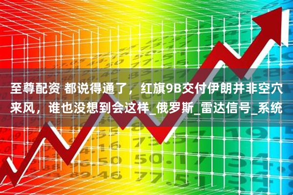 至尊配资 都说得通了，红旗9B交付伊朗并非空穴来风，谁也没想到会这样_俄罗斯_雷达信号_系统