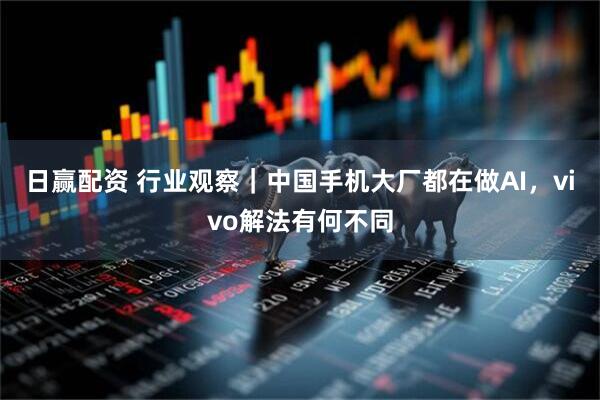 日赢配资 行业观察|中国手机大厂都在做AI,vivo解法有何不同