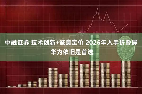 中融证券 技术创新+诚意定价 2026年入手折叠屏 华为依旧是首选