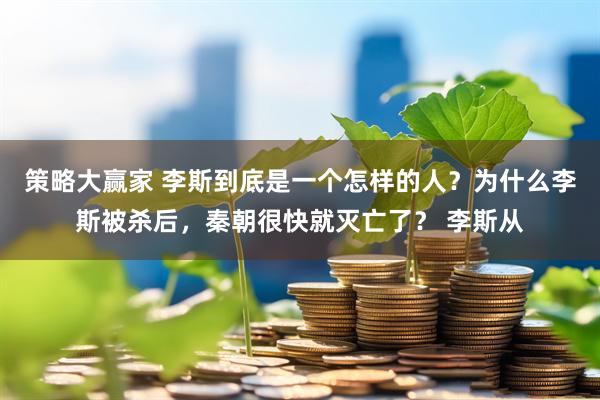 策略大赢家 李斯到底是一个怎样的人？为什么李斯被杀后，秦朝很快就灭亡了？ 李斯从