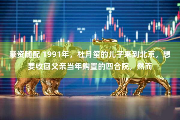 豪资随配 1991年,杜月笙的儿子来到北京,想要收回父亲当年购置的四合院,然而