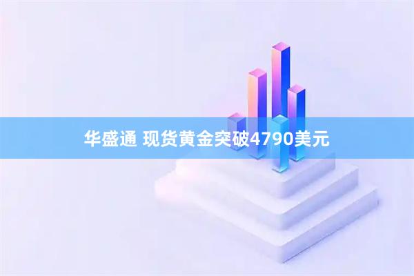 华盛通 现货黄金突破4790美元