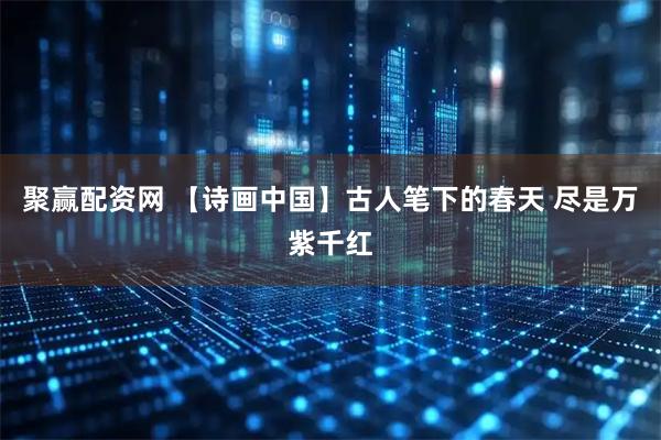 聚赢配资网 【诗画中国】古人笔下的春天 尽是万紫千红