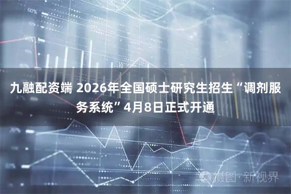 九融配资端 2026年全国硕士研究生招生“调剂服务系统”4月8日正式开通