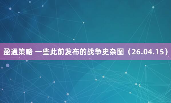 盈通策略 一些此前发布的战争史杂图（26.04.15）