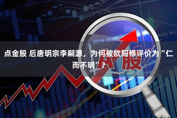 点金股 后唐明宗李嗣源，为何被欧阳修评价为“仁而不明”？