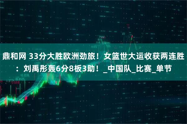 鼎和网 33分大胜欧洲劲旅!女篮世大运收获两连胜:刘禹彤轰6分8板3助!_中国队_比赛_单节